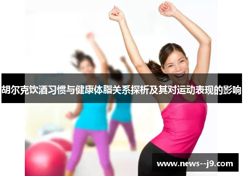 胡尔克饮酒习惯与健康体脂关系探析及其对运动表现的影响 胡尔克饮酒习惯与健康体脂关系探析及其对运动表现的影响
