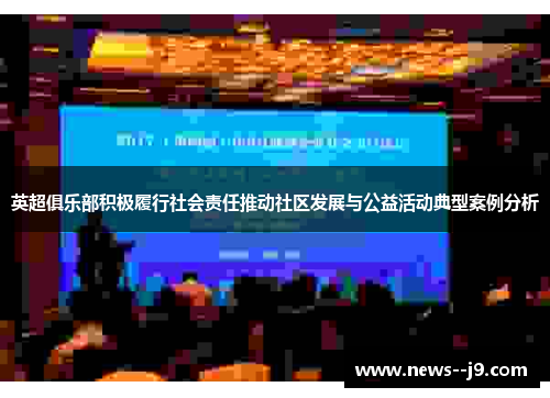 英超俱乐部积极履行社会责任推动社区发展与公益活动典型案例分析