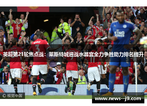 英超第21轮焦点战:莱斯特城迎战水晶宫全力争胜助力排名提升 英超第21轮焦点战:莱斯特城迎战水晶宫全力争胜助力排名提升