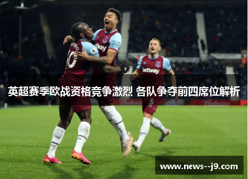 英超赛季欧战资格竞争激烈 各队争夺前四席位解析 英超赛季欧战资格竞争激烈 各队争夺前四席位解析