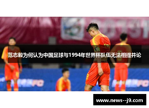 范志毅为何认为中国足球与1994年世界杯队伍无法相提并论