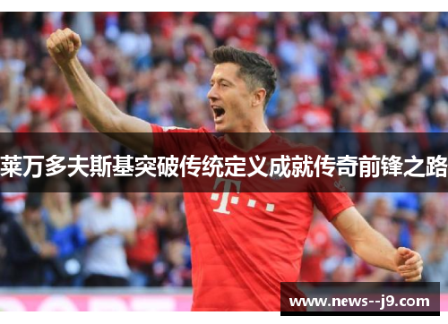 莱万多夫斯基突破传统定义成就传奇前锋之路