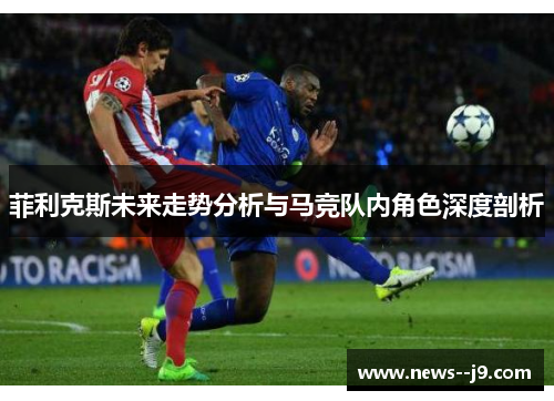 菲利克斯未来走势分析与马竞队内角色深度剖析 菲利克斯未来走势分析与马竞队内角色深度剖析