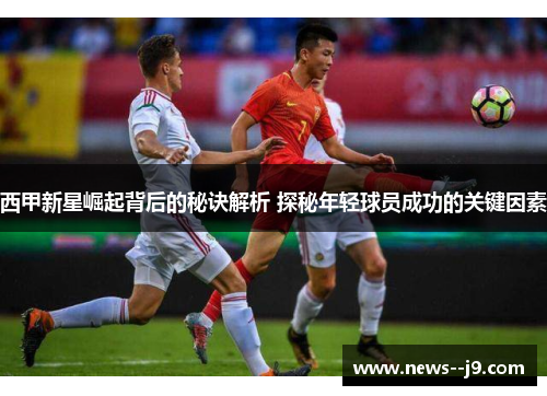 西甲新星崛起背后的秘诀解析 探秘年轻球员成功的关键因素 西甲新星崛起背后的秘诀解析 探秘年轻球员成功的关键因素