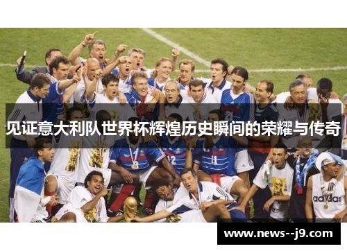 见证意大利队世界杯辉煌历史瞬间的荣耀与传奇 见证意大利队世界杯辉煌历史瞬间的荣耀与传奇