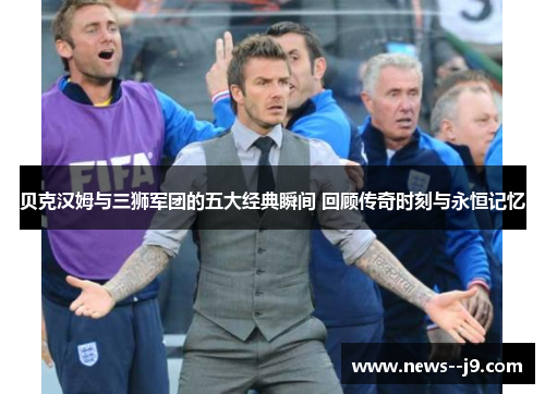 贝克汉姆与三狮军团的五大经典瞬间 回顾传奇时刻与永恒记忆 贝克汉姆与三狮军团的五大经典瞬间 回顾传奇时刻与永恒记忆