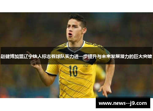 赵健博加盟辽宁铁人标志着球队实力进一步提升与未来发展潜力的巨大突破