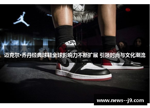 迈克尔·乔丹经典球鞋全球影响力不断扩展 引领时尚与文化潮流
