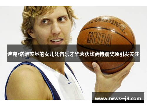 迪克·诺维茨基的女儿凭音乐才华荣获比赛特别奖项引发关注