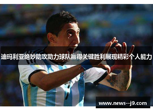 迪玛利亚绝妙助攻助力球队赢得关键胜利展现精彩个人能力