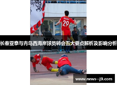 长春亚泰与青岛西海岸球员转会五大要点解析及影响分析
