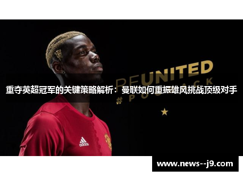 重夺英超冠军的关键策略解析：曼联如何重振雄风挑战顶级对手