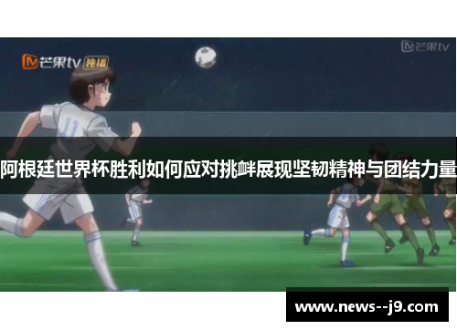 阿根廷世界杯胜利如何应对挑衅展现坚韧精神与团结力量