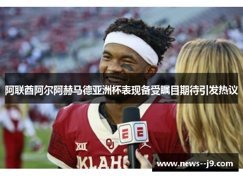 阿联酋阿尔阿赫马德亚洲杯表现备受瞩目期待引发热议