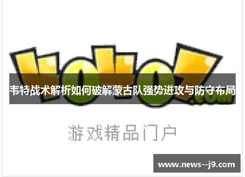 韦特战术解析如何破解蒙古队强势进攻与防守布局