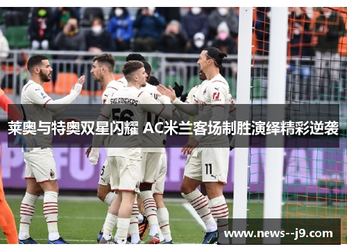 莱奥与特奥双星闪耀 AC米兰客场制胜演绎精彩逆袭