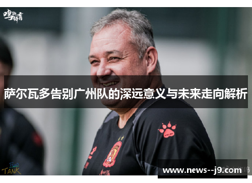 萨尔瓦多告别广州队的深远意义与未来走向解析