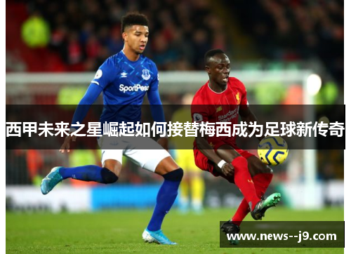 西甲未来之星崛起如何接替梅西成为足球新传奇