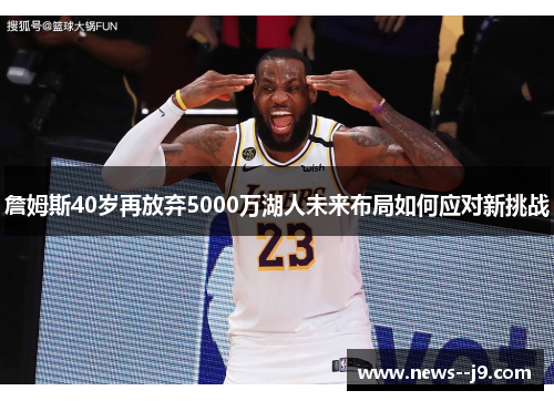 詹姆斯40岁再放弃5000万湖人未来布局如何应对新挑战 詹姆斯40岁再放弃5000万湖人未来布局如何应对新挑战