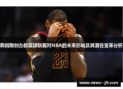 詹姆斯创办新篮球联赛对NBA的未来影响及其潜在变革分析 詹姆斯创办新篮球联赛对NBA的未来影响及其潜在变革分析