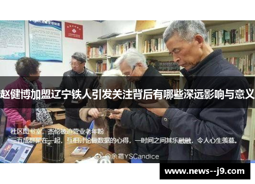 赵健博加盟辽宁铁人引发关注背后有哪些深远影响与意义 赵健博加盟辽宁铁人引发关注背后有哪些深远影响与意义