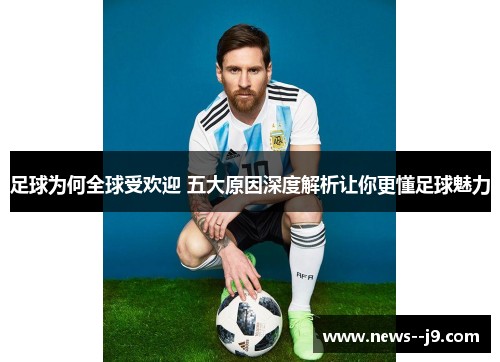 足球为何全球受欢迎 五大原因深度解析让你更懂足球魅力 足球为何全球受欢迎 五大原因深度解析让你更懂足球魅力