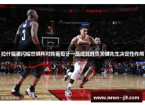 拉什福德闪耀世俱杯对阵葡萄牙一战成就胜负关键先生决定性作用 拉什福德闪耀世俱杯对阵葡萄牙一战成就胜负关键先生决定性作用