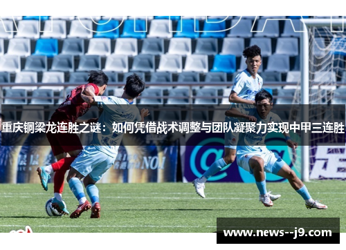 重庆铜梁龙连胜之谜：如何凭借战术调整与团队凝聚力实现中甲三连胜