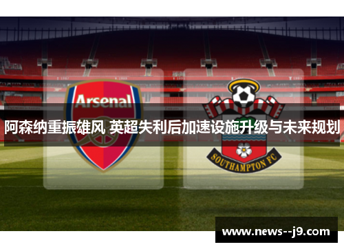 阿森纳重振雄风 英超失利后加速设施升级与未来规划
