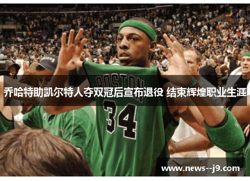乔哈特助凯尔特人夺双冠后宣布退役 结束辉煌职业生涯 乔哈特助凯尔特人夺双冠后宣布退役 结束辉煌职业生涯