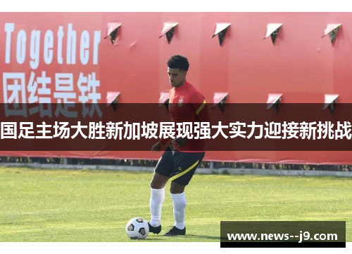 国足主场大胜新加坡展现强大实力迎接新挑战