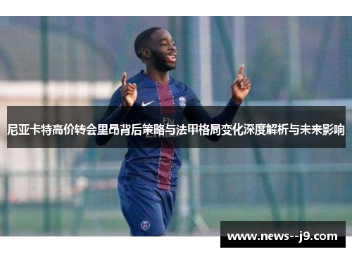 尼亚卡特高价转会里昂背后策略与法甲格局变化深度解析与未来影响