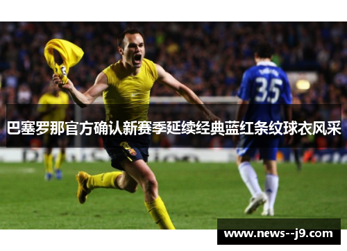 巴塞罗那官方确认新赛季延续经典蓝红条纹球衣风采