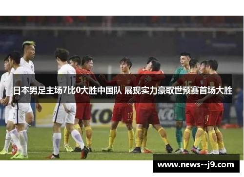 日本男足主场7比0大胜中国队 展现实力豪取世预赛首场大胜 日本男足主场7比0大胜中国队 展现实力豪取世预赛首场大胜