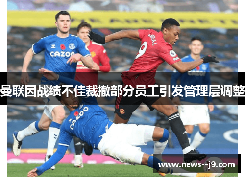 曼联因战绩不佳裁撤部分员工引发管理层调整 曼联因战绩不佳裁撤部分员工引发管理层调整