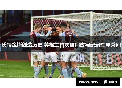 沃特金斯创造历史 英格兰首次破门改写纪录辉煌瞬间