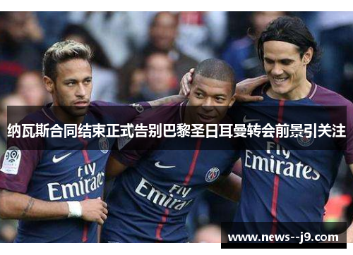 纳瓦斯合同结束正式告别巴黎圣日耳曼转会前景引关注 纳瓦斯合同结束正式告别巴黎圣日耳曼转会前景引关注