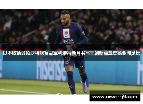 以不败话登顶沙特联赛冠军利雅得新月书写王朝新篇章震撼亚洲足坛