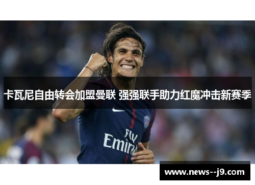 卡瓦尼自由转会加盟曼联 强强联手助力红魔冲击新赛季