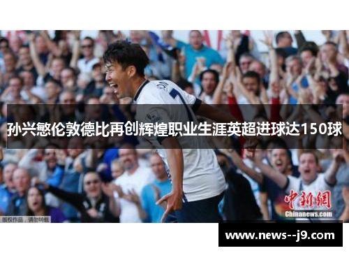 孙兴慜伦敦德比再创辉煌职业生涯英超进球达150球