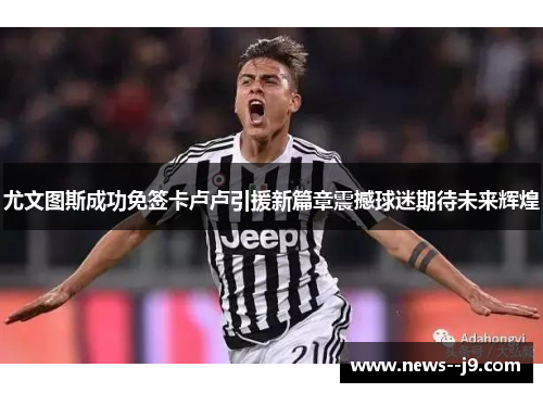 尤文图斯成功免签卡卢卢引援新篇章震撼球迷期待未来辉煌