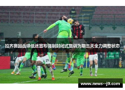 拉齐奥因战绩低迷宣布强制封闭式集训为期三天全力调整状态