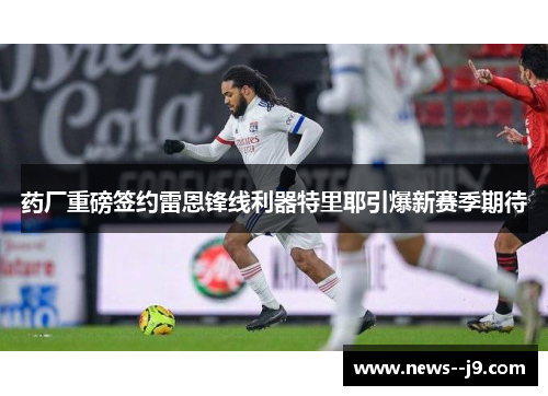 药厂重磅签约雷恩锋线利器特里耶引爆新赛季期待