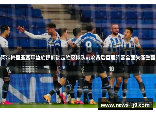 阿尔梅里亚西甲垫底提前锁定降级球队沉沦背后管理阵容全面失衡警醒 阿尔梅里亚西甲垫底提前锁定降级球队沉沦背后管理阵容全面失衡警醒