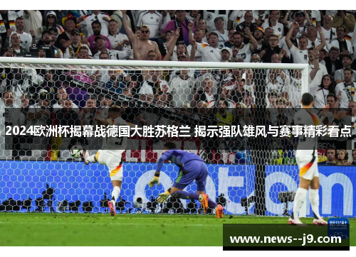 2024欧洲杯揭幕战德国大胜苏格兰 揭示强队雄风与赛事精彩看点 2024欧洲杯揭幕战德国大胜苏格兰 揭示强队雄风与赛事精彩看点