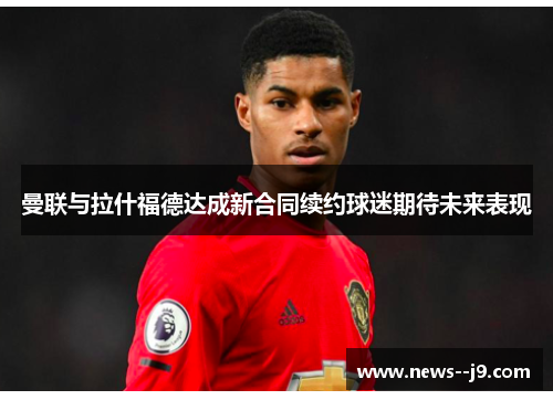 曼联与拉什福德达成新合同续约球迷期待未来表现