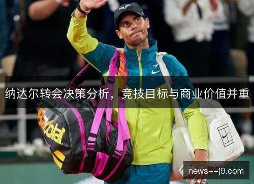 纳达尔转会决策分析,竞技目标与商业价值并重 纳达尔转会决策分析,竞技目标与商业价值并重