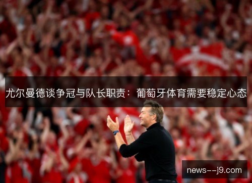 尤尔曼德谈争冠与队长职责:葡萄牙体育需要稳定心态 尤尔曼德谈争冠与队长职责:葡萄牙体育需要稳定心态